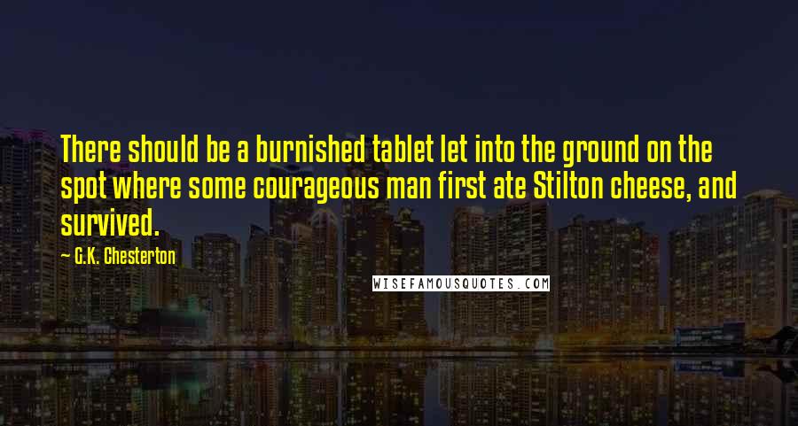 G.K. Chesterton Quotes: There should be a burnished tablet let into the ground on the spot where some courageous man first ate Stilton cheese, and survived.