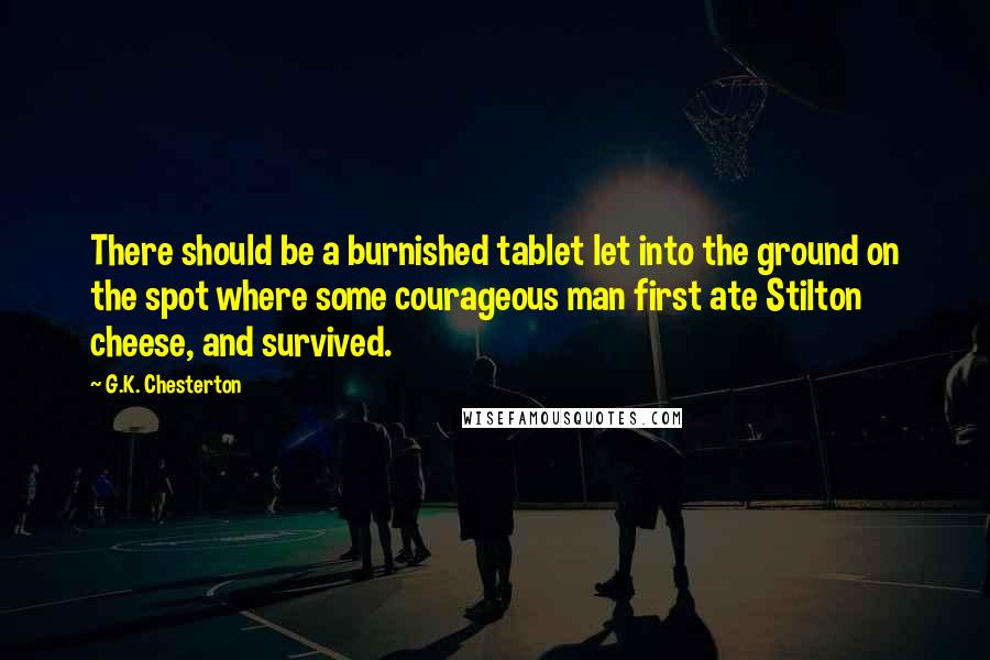 G.K. Chesterton Quotes: There should be a burnished tablet let into the ground on the spot where some courageous man first ate Stilton cheese, and survived.