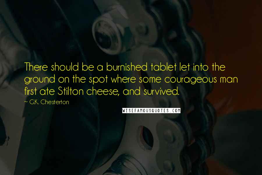 G.K. Chesterton Quotes: There should be a burnished tablet let into the ground on the spot where some courageous man first ate Stilton cheese, and survived.