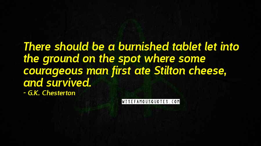 G.K. Chesterton Quotes: There should be a burnished tablet let into the ground on the spot where some courageous man first ate Stilton cheese, and survived.