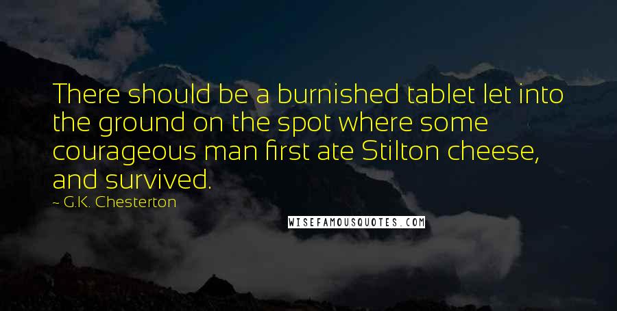 G.K. Chesterton Quotes: There should be a burnished tablet let into the ground on the spot where some courageous man first ate Stilton cheese, and survived.