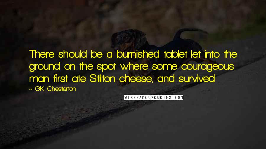 G.K. Chesterton Quotes: There should be a burnished tablet let into the ground on the spot where some courageous man first ate Stilton cheese, and survived.