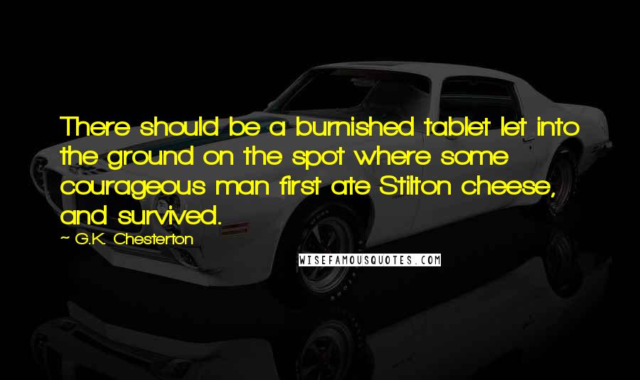 G.K. Chesterton Quotes: There should be a burnished tablet let into the ground on the spot where some courageous man first ate Stilton cheese, and survived.