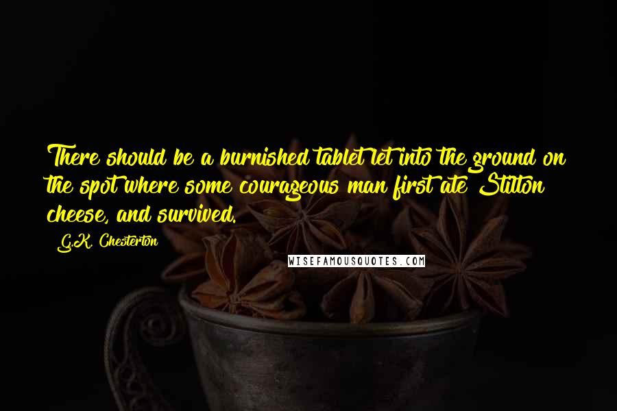 G.K. Chesterton Quotes: There should be a burnished tablet let into the ground on the spot where some courageous man first ate Stilton cheese, and survived.