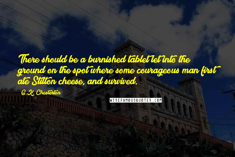 G.K. Chesterton Quotes: There should be a burnished tablet let into the ground on the spot where some courageous man first ate Stilton cheese, and survived.