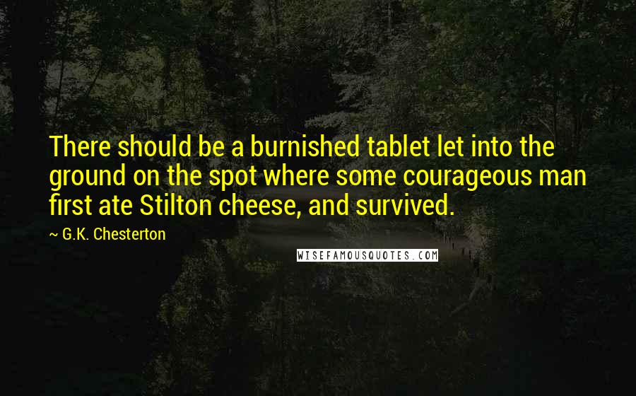G.K. Chesterton Quotes: There should be a burnished tablet let into the ground on the spot where some courageous man first ate Stilton cheese, and survived.
