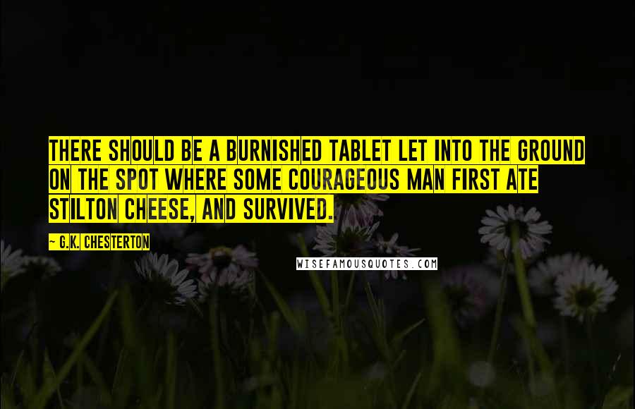 G.K. Chesterton Quotes: There should be a burnished tablet let into the ground on the spot where some courageous man first ate Stilton cheese, and survived.