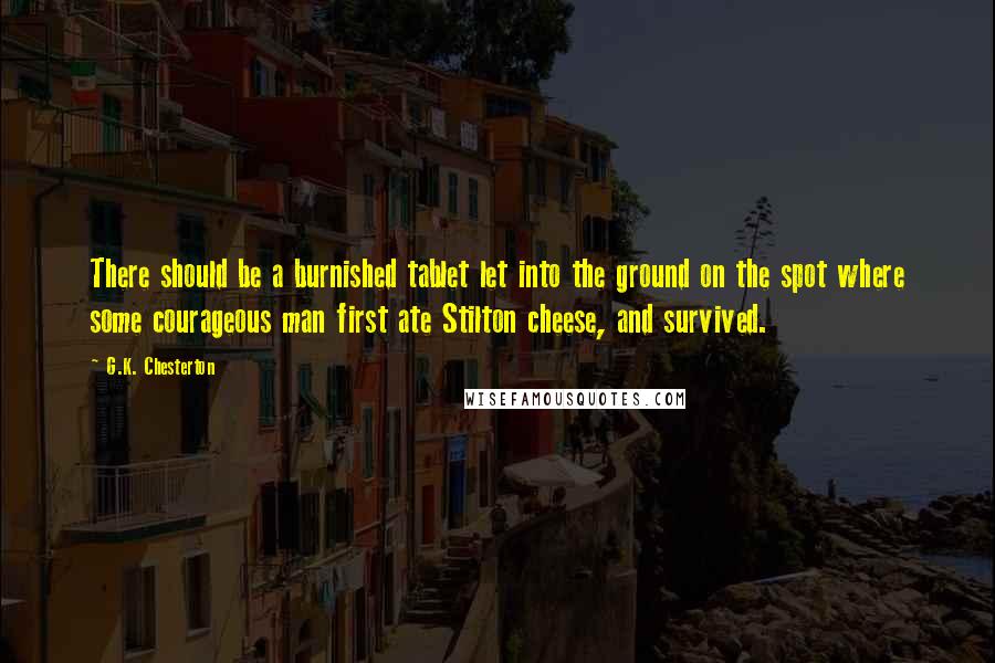 G.K. Chesterton Quotes: There should be a burnished tablet let into the ground on the spot where some courageous man first ate Stilton cheese, and survived.