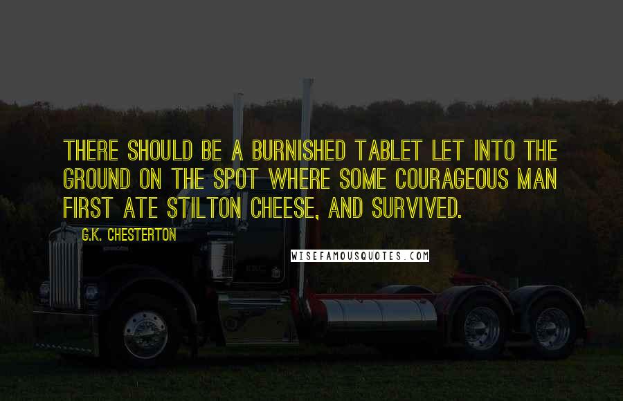 G.K. Chesterton Quotes: There should be a burnished tablet let into the ground on the spot where some courageous man first ate Stilton cheese, and survived.
