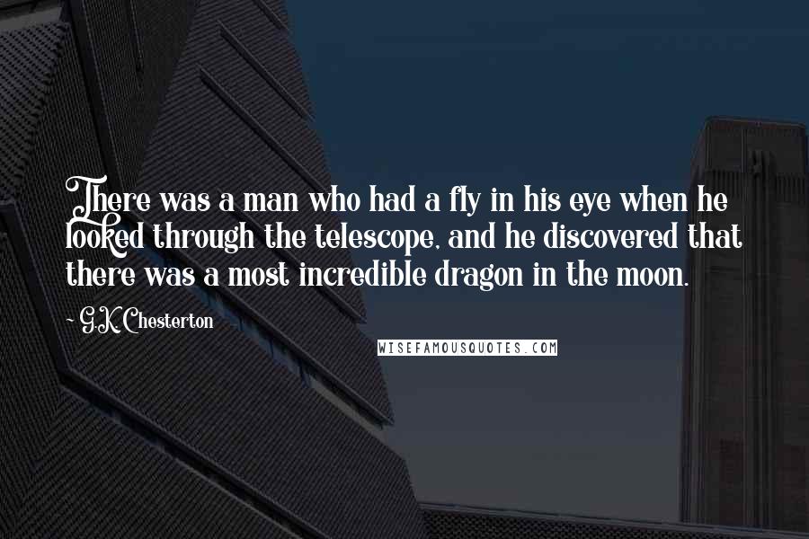 G.K. Chesterton Quotes: There was a man who had a fly in his eye when he looked through the telescope, and he discovered that there was a most incredible dragon in the moon.