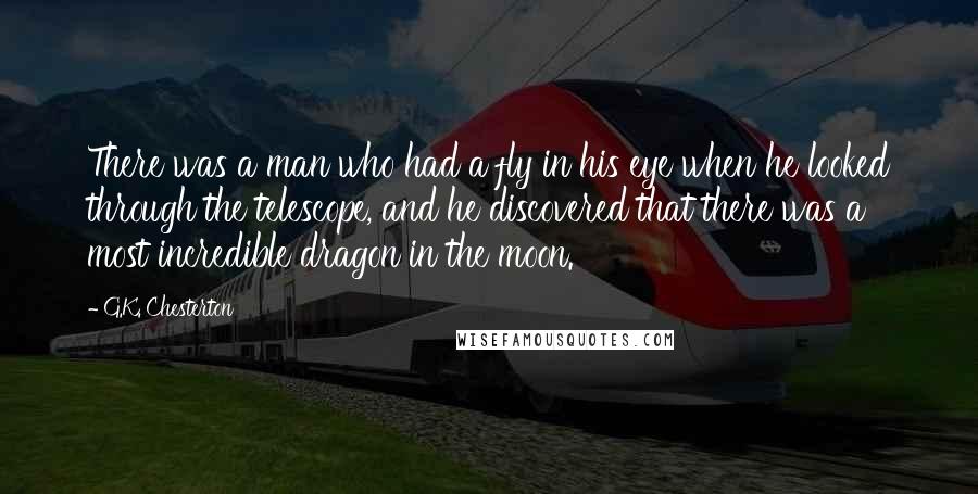 G.K. Chesterton Quotes: There was a man who had a fly in his eye when he looked through the telescope, and he discovered that there was a most incredible dragon in the moon.