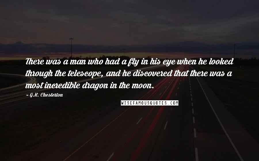 G.K. Chesterton Quotes: There was a man who had a fly in his eye when he looked through the telescope, and he discovered that there was a most incredible dragon in the moon.