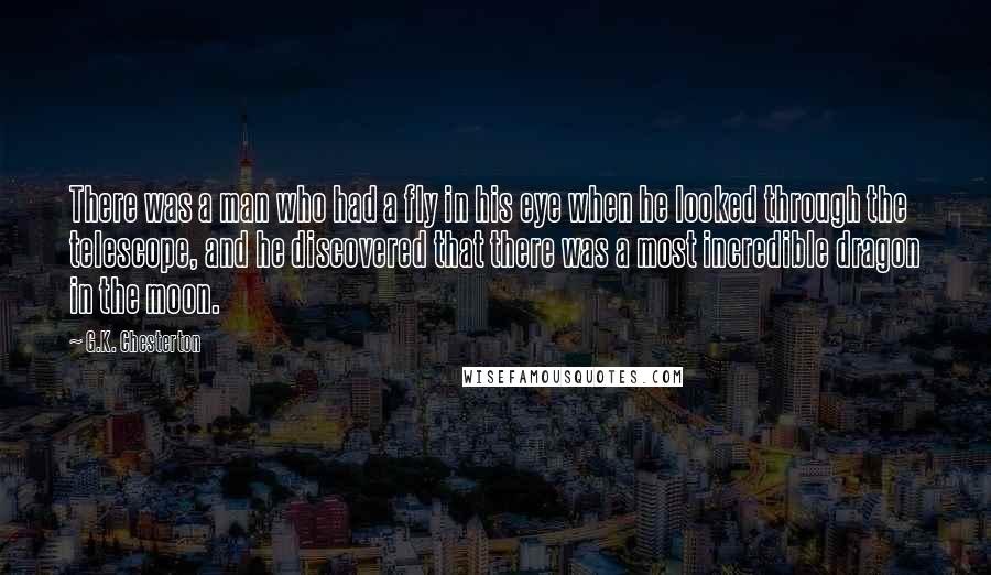 G.K. Chesterton Quotes: There was a man who had a fly in his eye when he looked through the telescope, and he discovered that there was a most incredible dragon in the moon.