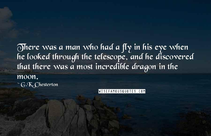 G.K. Chesterton Quotes: There was a man who had a fly in his eye when he looked through the telescope, and he discovered that there was a most incredible dragon in the moon.