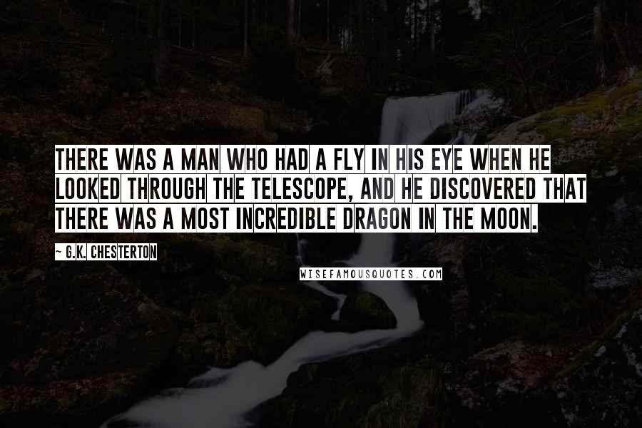 G.K. Chesterton Quotes: There was a man who had a fly in his eye when he looked through the telescope, and he discovered that there was a most incredible dragon in the moon.