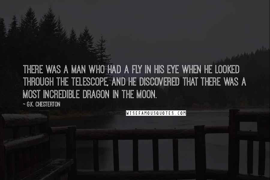 G.K. Chesterton Quotes: There was a man who had a fly in his eye when he looked through the telescope, and he discovered that there was a most incredible dragon in the moon.