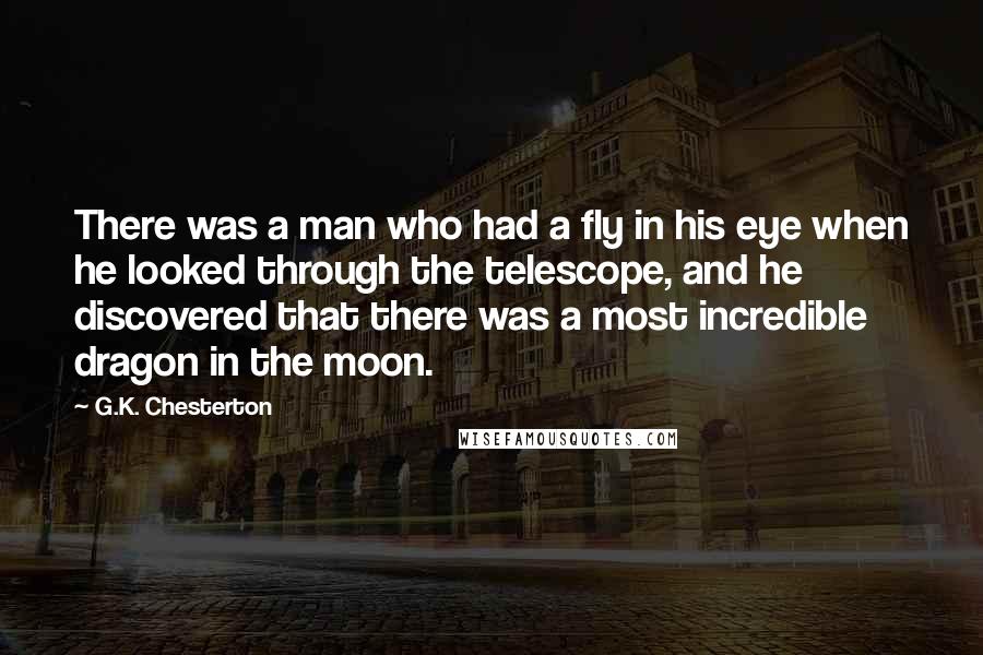 G.K. Chesterton Quotes: There was a man who had a fly in his eye when he looked through the telescope, and he discovered that there was a most incredible dragon in the moon.