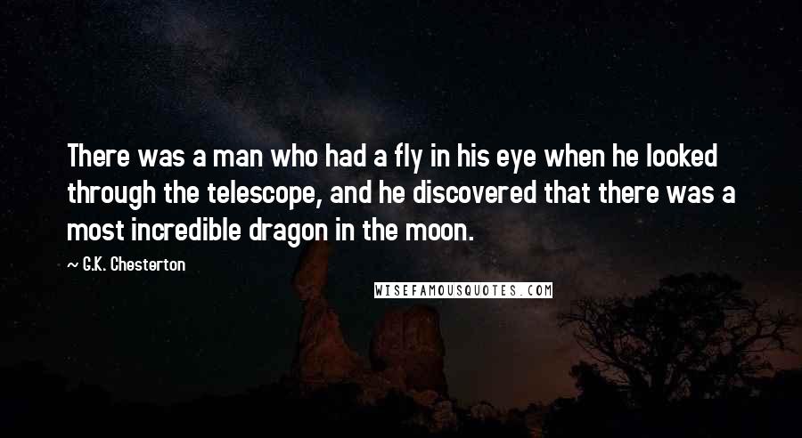 G.K. Chesterton Quotes: There was a man who had a fly in his eye when he looked through the telescope, and he discovered that there was a most incredible dragon in the moon.