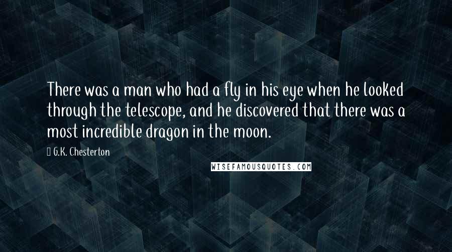 G.K. Chesterton Quotes: There was a man who had a fly in his eye when he looked through the telescope, and he discovered that there was a most incredible dragon in the moon.