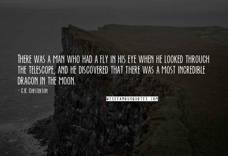 G.K. Chesterton Quotes: There was a man who had a fly in his eye when he looked through the telescope, and he discovered that there was a most incredible dragon in the moon.