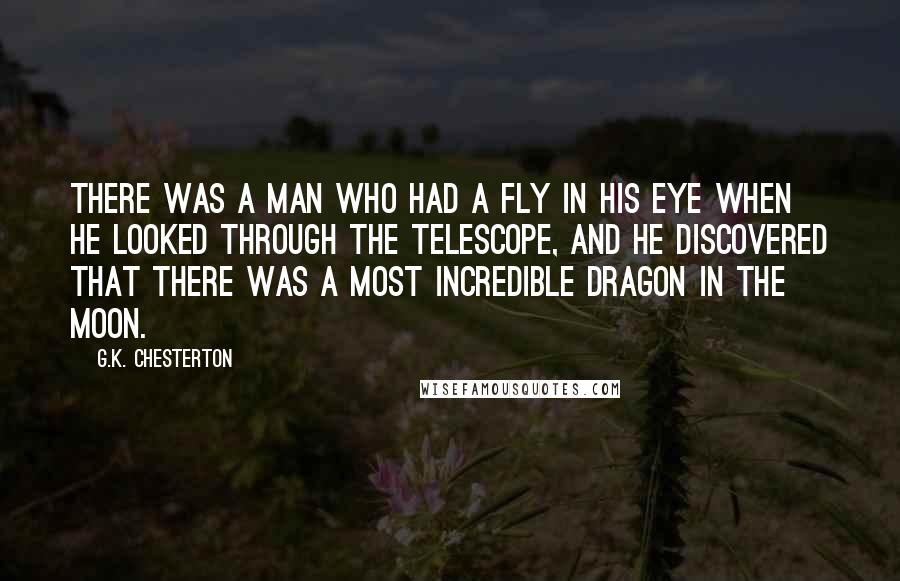 G.K. Chesterton Quotes: There was a man who had a fly in his eye when he looked through the telescope, and he discovered that there was a most incredible dragon in the moon.