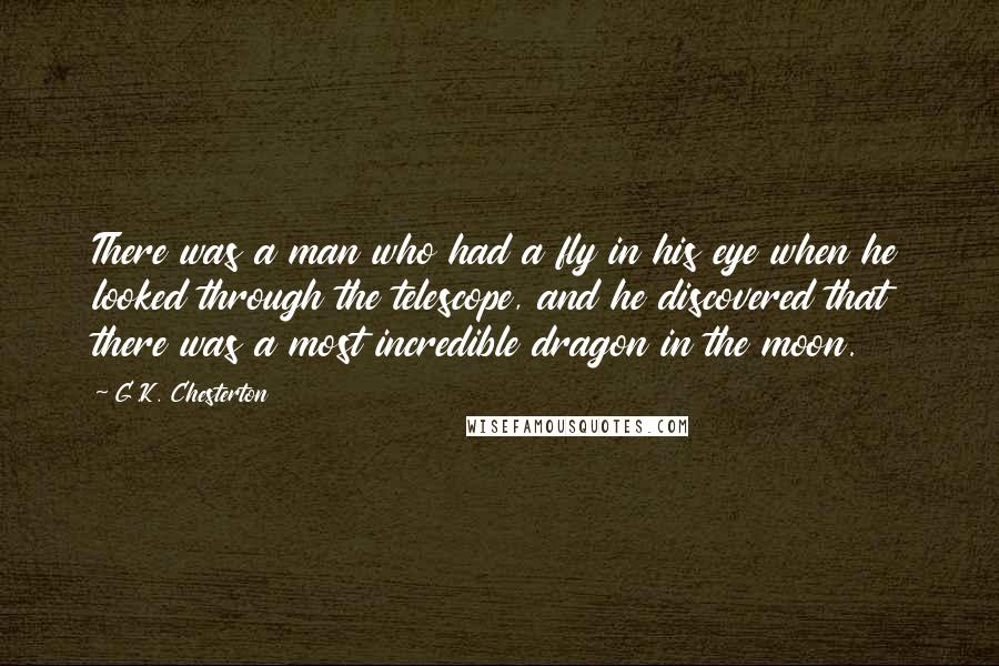 G.K. Chesterton Quotes: There was a man who had a fly in his eye when he looked through the telescope, and he discovered that there was a most incredible dragon in the moon.