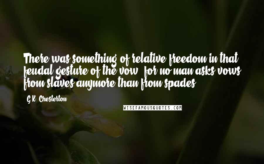 G.K. Chesterton Quotes: There was something of relative freedom in that feudal gesture of the vow; for no man asks vows from slaves anymore than from spades.
