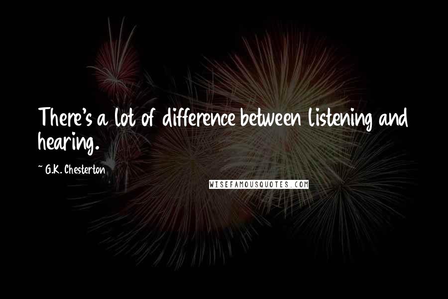 G.K. Chesterton Quotes: There's a lot of difference between listening and hearing.