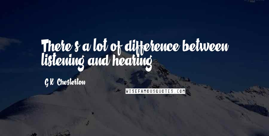 G.K. Chesterton Quotes: There's a lot of difference between listening and hearing.