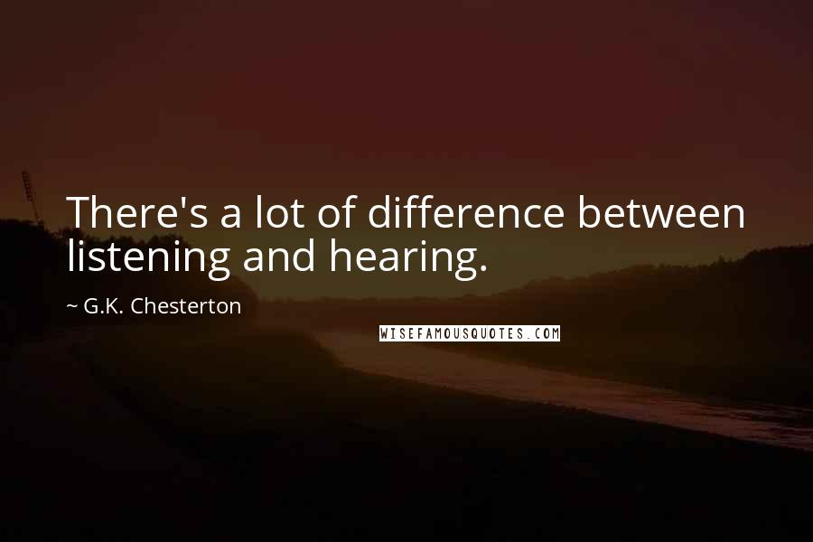 G.K. Chesterton Quotes: There's a lot of difference between listening and hearing.
