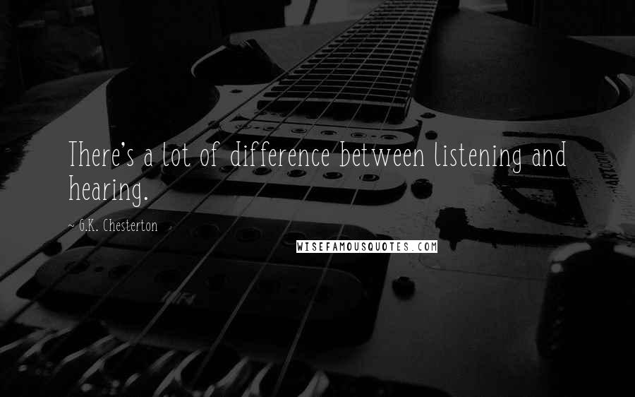 G.K. Chesterton Quotes: There's a lot of difference between listening and hearing.