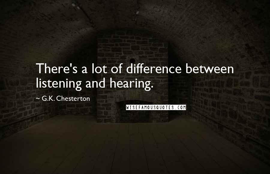 G.K. Chesterton Quotes: There's a lot of difference between listening and hearing.