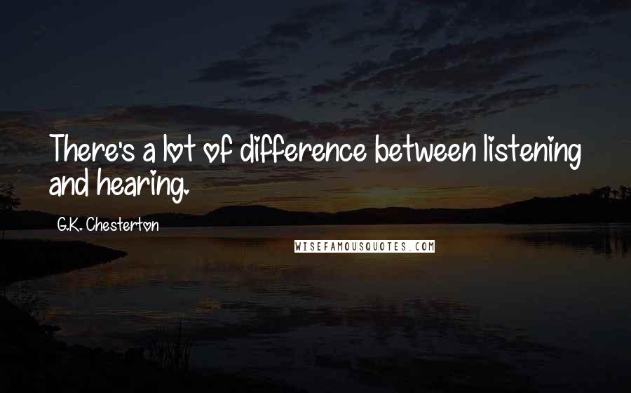 G.K. Chesterton Quotes: There's a lot of difference between listening and hearing.