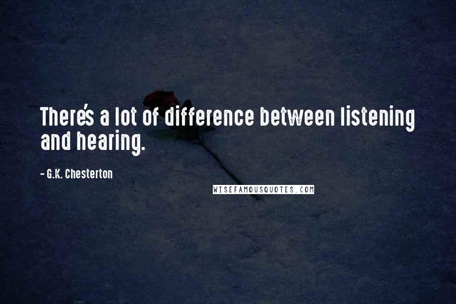 G.K. Chesterton Quotes: There's a lot of difference between listening and hearing.