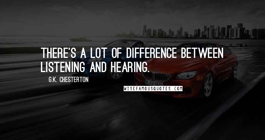 G.K. Chesterton Quotes: There's a lot of difference between listening and hearing.