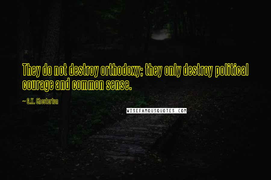 G.K. Chesterton Quotes: They do not destroy orthodoxy; they only destroy political courage and common sense.