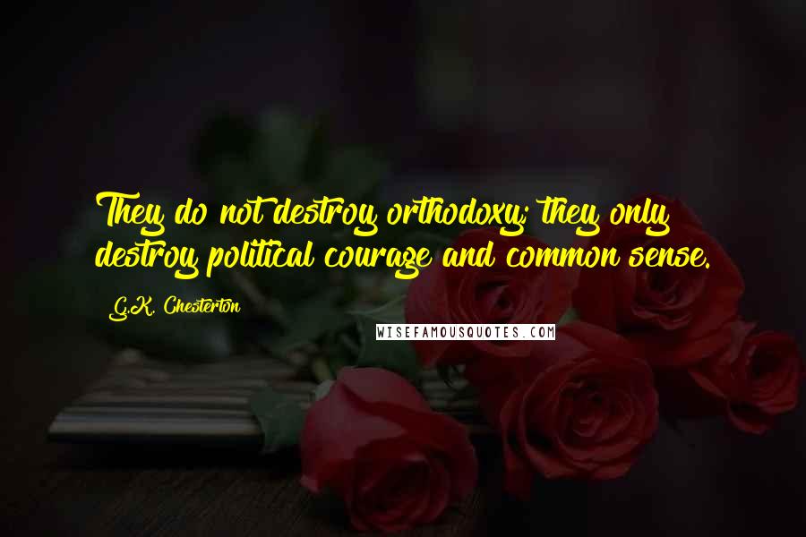 G.K. Chesterton Quotes: They do not destroy orthodoxy; they only destroy political courage and common sense.