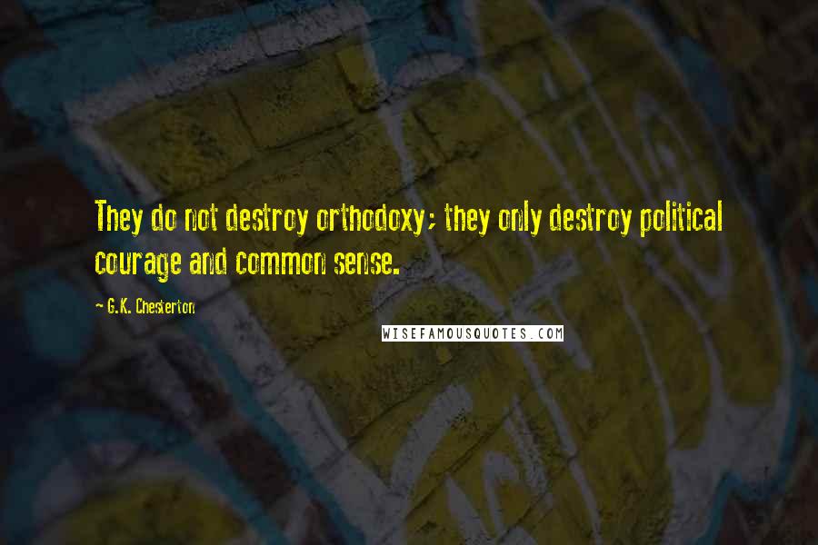 G.K. Chesterton Quotes: They do not destroy orthodoxy; they only destroy political courage and common sense.