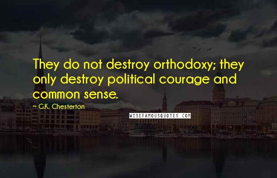 G.K. Chesterton Quotes: They do not destroy orthodoxy; they only destroy political courage and common sense.