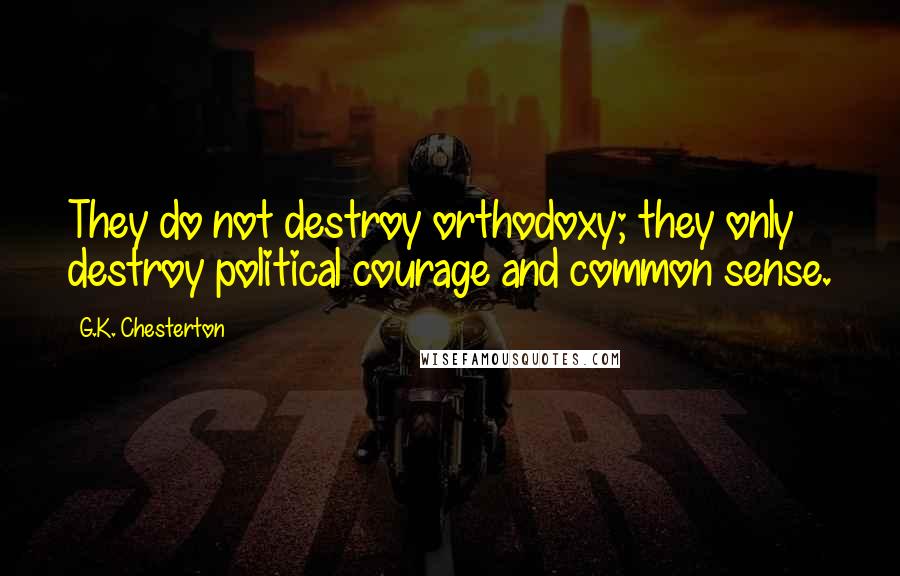 G.K. Chesterton Quotes: They do not destroy orthodoxy; they only destroy political courage and common sense.