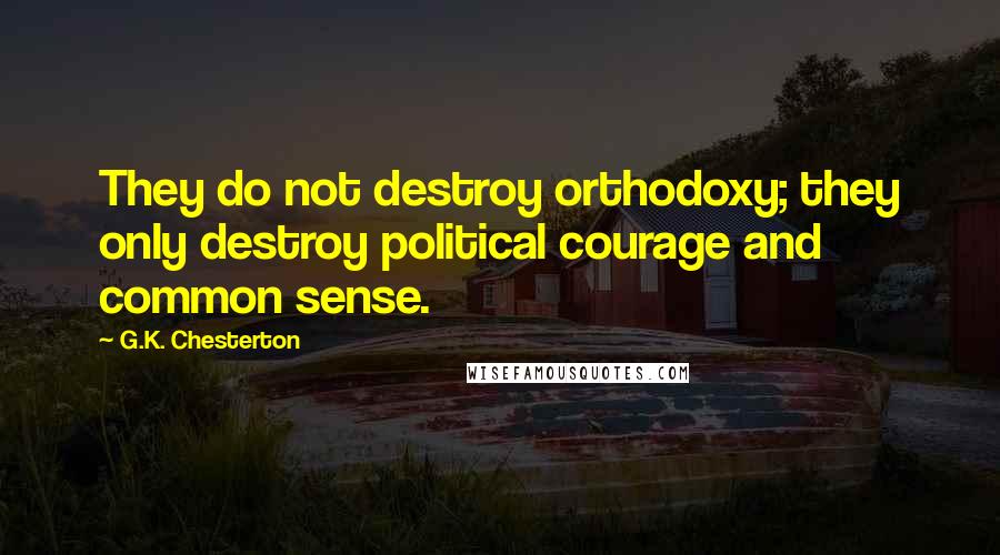 G.K. Chesterton Quotes: They do not destroy orthodoxy; they only destroy political courage and common sense.