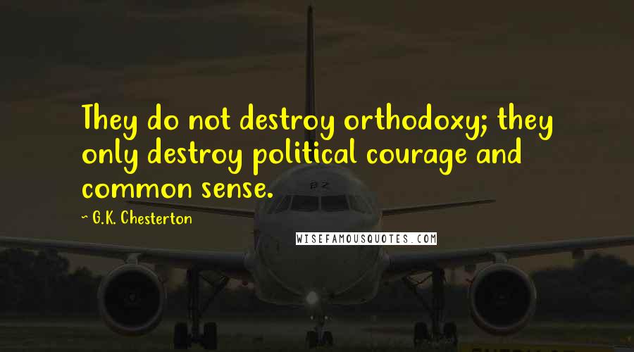 G.K. Chesterton Quotes: They do not destroy orthodoxy; they only destroy political courage and common sense.