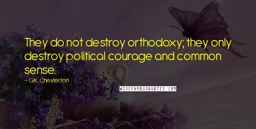 G.K. Chesterton Quotes: They do not destroy orthodoxy; they only destroy political courage and common sense.