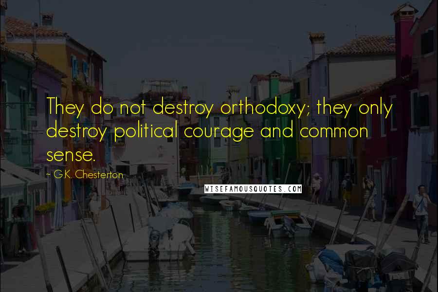 G.K. Chesterton Quotes: They do not destroy orthodoxy; they only destroy political courage and common sense.