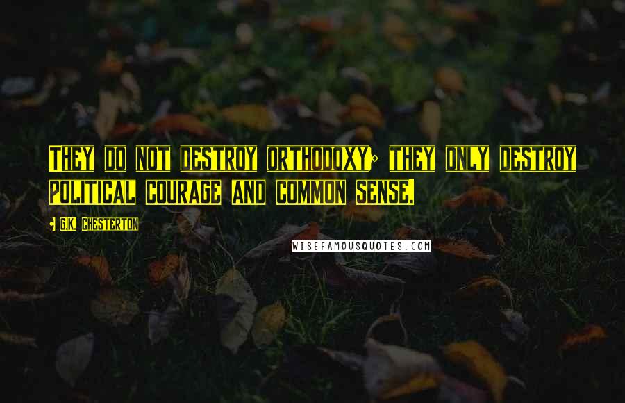 G.K. Chesterton Quotes: They do not destroy orthodoxy; they only destroy political courage and common sense.