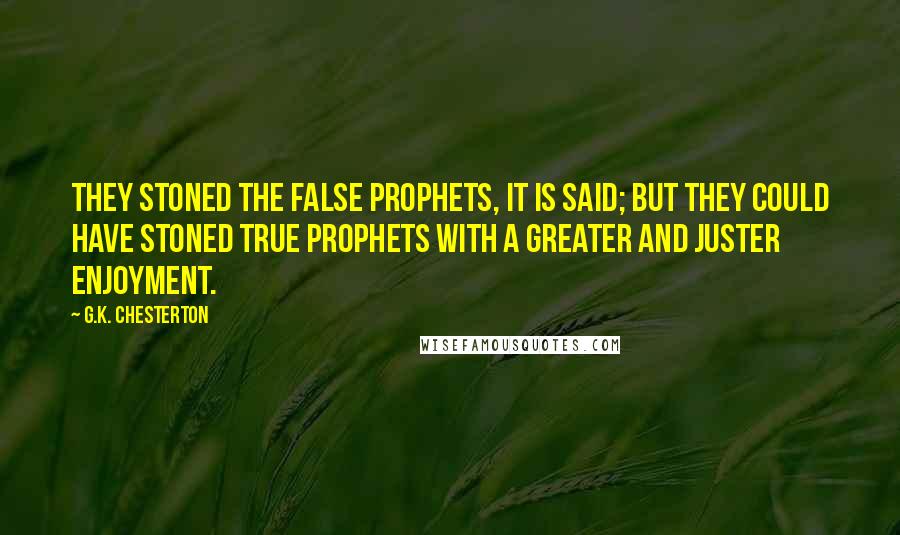 G.K. Chesterton Quotes: They stoned the false prophets, it is said; but they could have stoned true prophets with a greater and juster enjoyment.