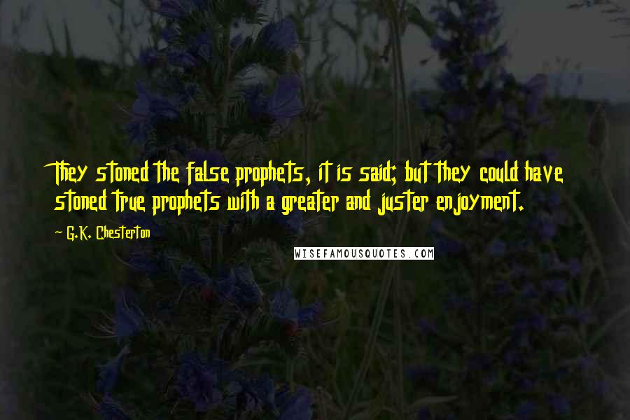 G.K. Chesterton Quotes: They stoned the false prophets, it is said; but they could have stoned true prophets with a greater and juster enjoyment.