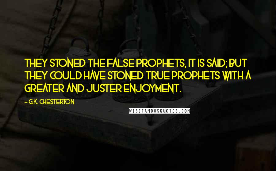 G.K. Chesterton Quotes: They stoned the false prophets, it is said; but they could have stoned true prophets with a greater and juster enjoyment.