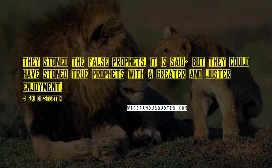 G.K. Chesterton Quotes: They stoned the false prophets, it is said; but they could have stoned true prophets with a greater and juster enjoyment.