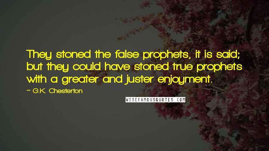 G.K. Chesterton Quotes: They stoned the false prophets, it is said; but they could have stoned true prophets with a greater and juster enjoyment.